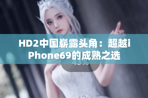 HD2中国崭露头角：超越iPhone69的成熟之选