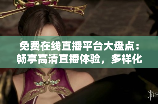 免费在线直播平台大盘点：畅享高清直播体验，多样化内容涵盖生活各个领域！