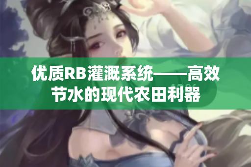 优质RB灌溉系统——高效节水的现代农田利器