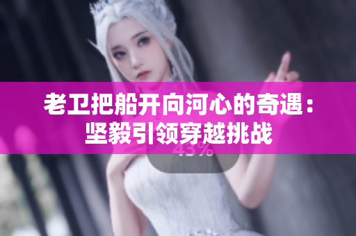 老卫把船开向河心的奇遇：坚毅引领穿越挑战