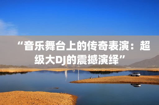 “音乐舞台上的传奇表演：超级大DJ的震撼演绎”