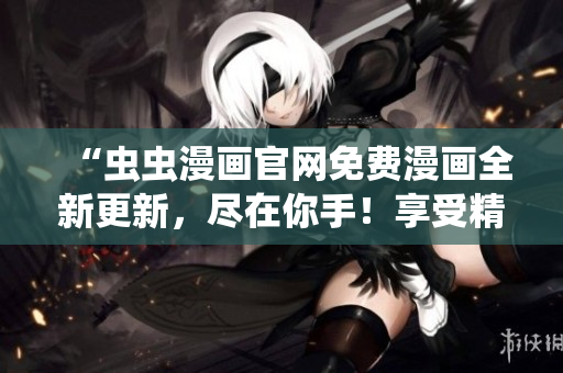 “虫虫漫画官网免费漫画全新更新，尽在你手！享受精彩漫画世界！”