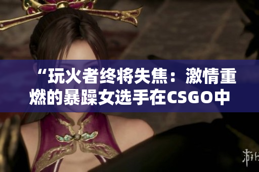 “玩火者终将失焦：激情重燃的暴躁女选手在CSGO中的复苏之路”