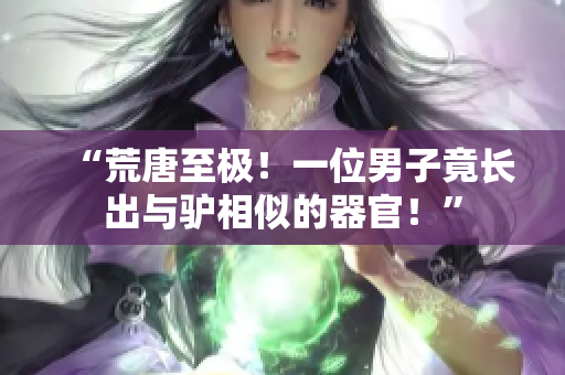 “荒唐至极！一位男子竟长出与驴相似的器官！”