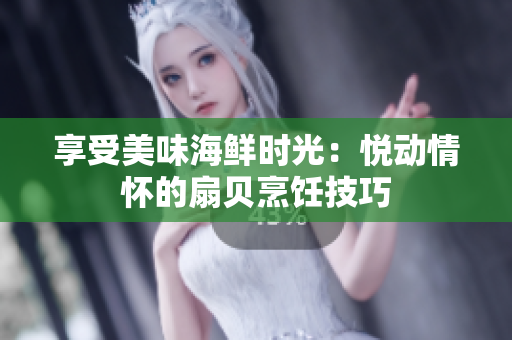 享受美味海鲜时光：悦动情怀的扇贝烹饪技巧