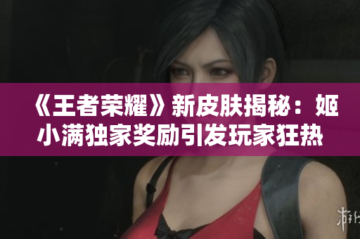 《王者荣耀》新皮肤揭秘：姬小满独家奖励引发玩家狂热