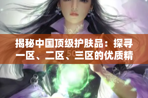 揭秘中国顶级护肤品：探寻一区、二区、三区的优质精华液