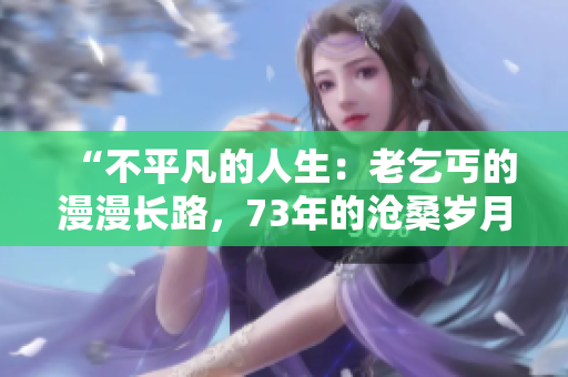 “不平凡的人生：老乞丐的漫漫长路，73年的沧桑岁月”