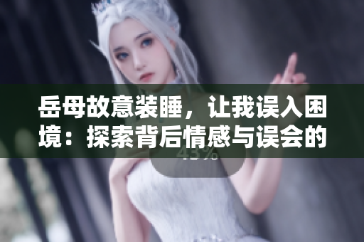 岳母故意装睡，让我误入困境：探索背后情感与误会的微妙边界