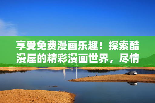 享受免费漫画乐趣！探索酷漫屋的精彩漫画世界，尽情畅读吧！
