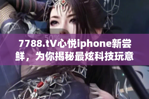 7788.t∨心悦iphone新尝鲜，为你揭秘最炫科技玩意儿