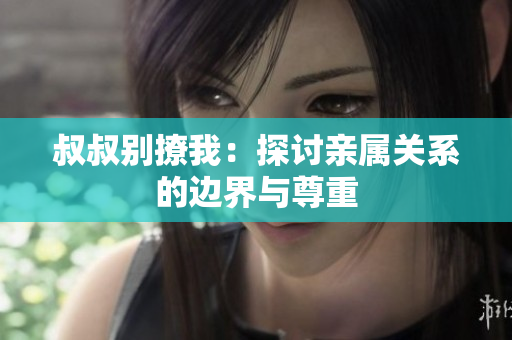 叔叔别撩我：探讨亲属关系的边界与尊重