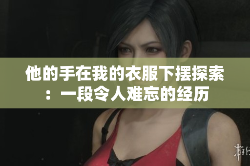 他的手在我的衣服下摆探索：一段令人难忘的经历