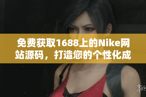 免费获取1688上的Nike网站源码，打造您的个性化成品，让您轻松拥有专属品牌！