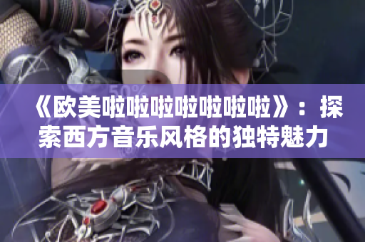 《欧美啦啦啦啦啦啦啦》：探索西方音乐风格的独特魅力