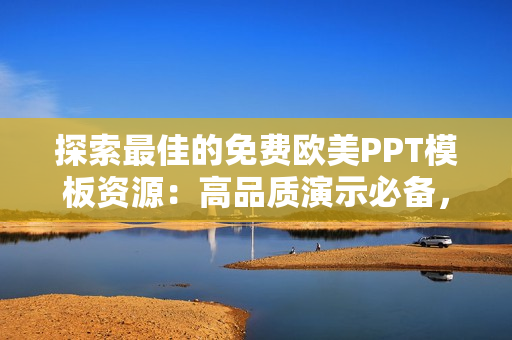 探索最佳的免费欧美PPT模板资源：高品质演示必备，助您打造精彩展示