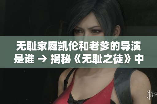 无耻家庭凯伦和老爹的导演是谁 → 揭秘《无耻之徒》中凯伦与老爹的幕后才华