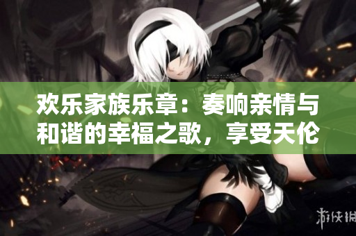 欢乐家族乐章：奏响亲情与和谐的幸福之歌，享受天伦之乐