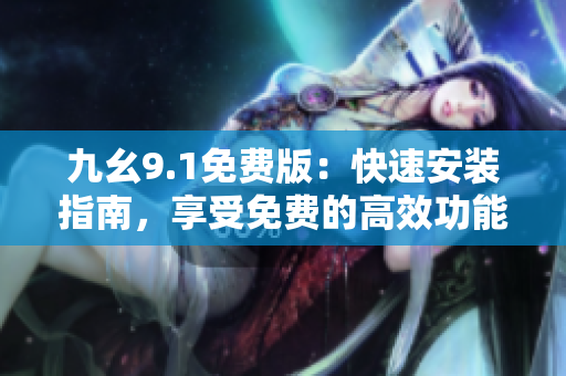 九幺9.1免费版：快速安装指南，享受免费的高效功能