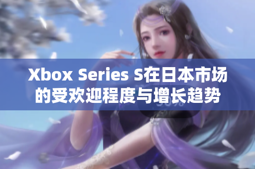 Xbox Series S在日本市场的受欢迎程度与增长趋势