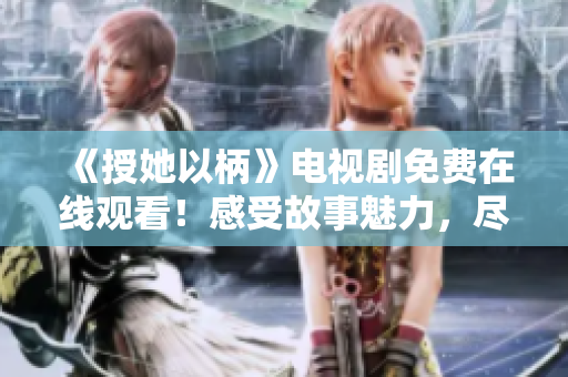 《授她以柄》电视剧免费在线观看！感受故事魅力，尽享精彩剧情