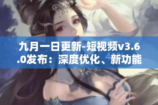 九月一日更新-短视频v3.6.0发布：深度优化、新功能加入！