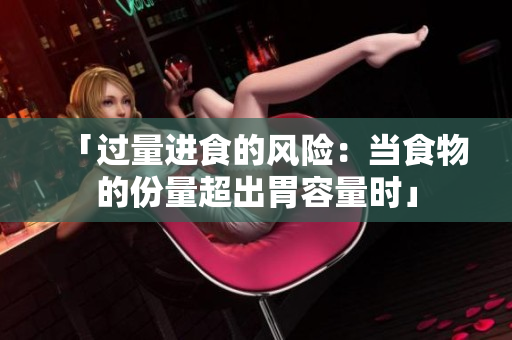 「过量进食的风险：当食物的份量超出胃容量时」