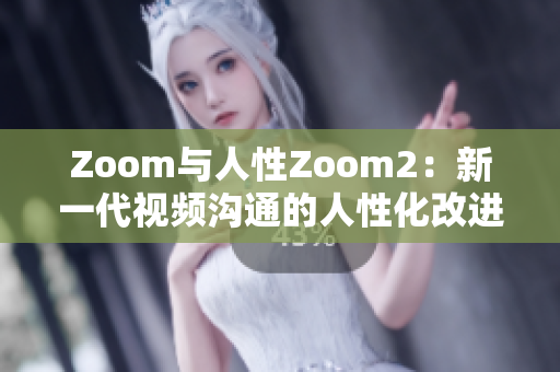 Zoom与人性Zoom2：新一代视频沟通的人性化改进