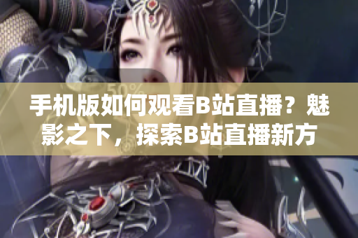手机版如何观看B站直播？魅影之下，探索B站直播新方式