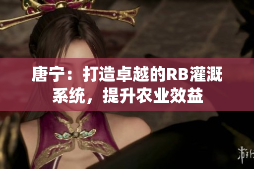 唐宁：打造卓越的RB灌溉系统，提升农业效益