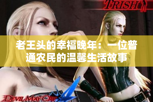 老王头的幸福晚年：一位普通农民的温馨生活故事