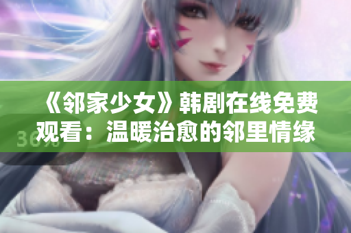 《邻家少女》韩剧在线免费观看：温暖治愈的邻里情缘，感动你我心灵