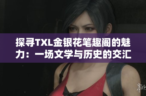 探寻TXL金银花笔趣阁的魅力：一场文学与历史的交汇之旅