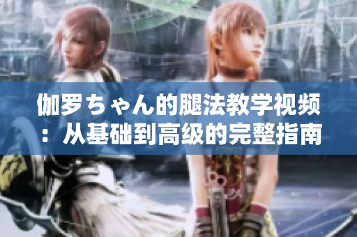 伽罗ちゃん的腿法教学视频：从基础到高级的完整指南