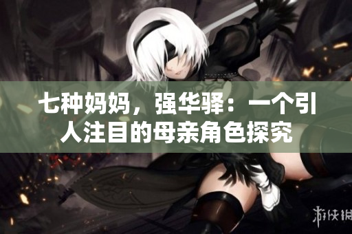 七种妈妈，强华驿：一个引人注目的母亲角色探究