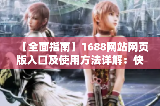 【全面指南】1688网站网页版入口及使用方法详解：快速开启您的在线采购之旅