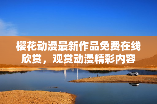 樱花动漫最新作品免费在线欣赏，观赏动漫精彩内容