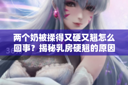 两个奶被揉得又硬又翘怎么回事？揭秘乳房硬翘的原因及解决方法