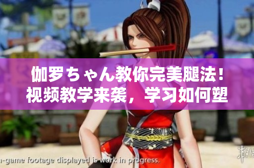 伽罗ちゃん教你完美腿法！视频教学来袭，学习如何塑造迷人美腿