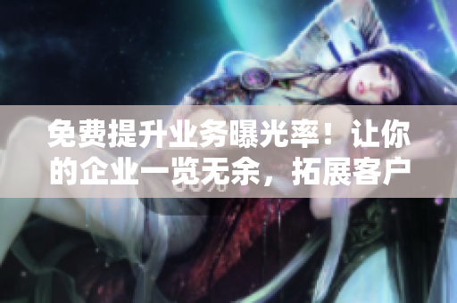 免费提升业务曝光率！让你的企业一览无余，拓展客户群体！
