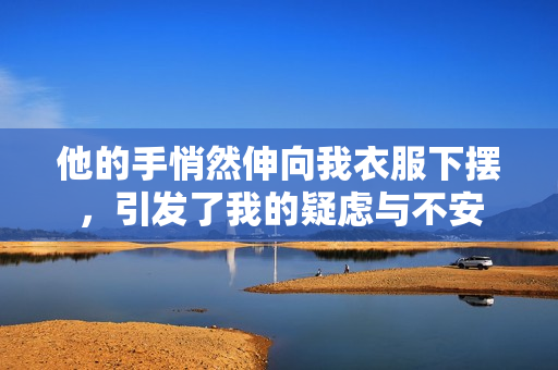 他的手悄然伸向我衣服下摆，引发了我的疑虑与不安