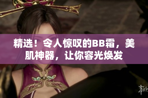精选！令人惊叹的BB霜，美肌神器，让你容光焕发