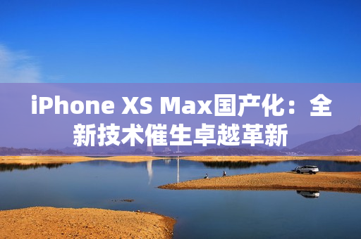 iPhone XS Max国产化：全新技术催生卓越革新