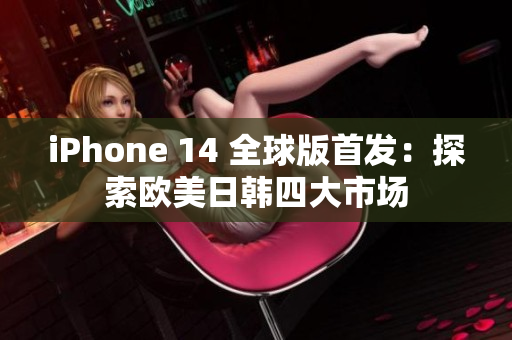 iPhone 14 全球版首发：探索欧美日韩四大市场