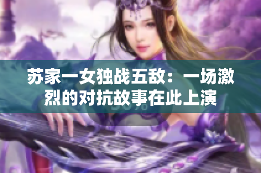 苏家一女独战五敌：一场激烈的对抗故事在此上演