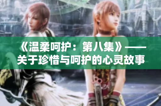 《温柔呵护：第八集》——关于珍惜与呵护的心灵故事