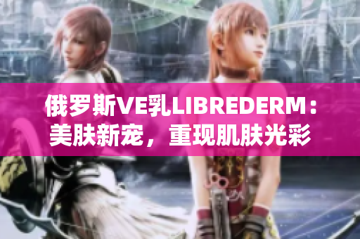 俄罗斯VE乳LIBREDERM：美肤新宠，重现肌肤光彩