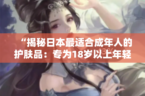 “揭秘日本最适合成年人的护肤品：专为18岁以上年轻肌肤设计的护理产品！”