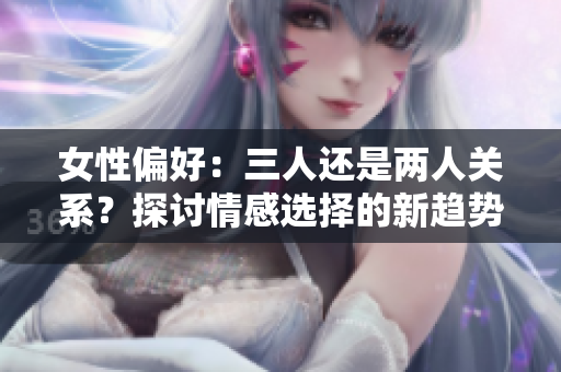 女性偏好：三人还是两人关系？探讨情感选择的新趋势