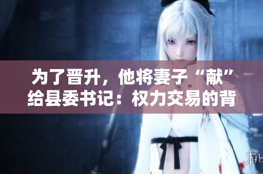 为了晋升，他将妻子“献”给县委书记：权力交易的背后